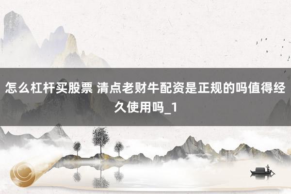 怎么杠杆买股票 清点老财牛配资是正规的吗值得经久使用吗_1