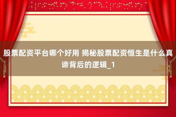 股票配资平台哪个好用 揭秘股票配资恒生是什么真谛背后的逻辑_1