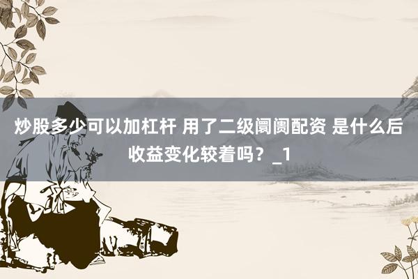炒股多少可以加杠杆 用了二级阛阓配资 是什么后收益变化较着吗？_1
