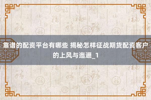靠谱的配资平台有哪些 揭秘怎样征战期货配资客户的上风与迤逦_1