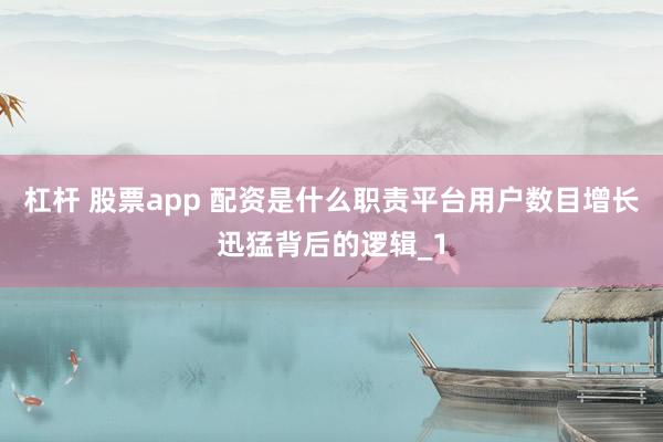 杠杆 股票app 配资是什么职责平台用户数目增长迅猛背后的逻辑_1