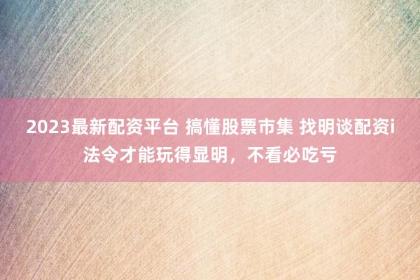 2023最新配资平台 搞懂股票市集 找明谈配资i法令才能玩得显明，不看必吃亏