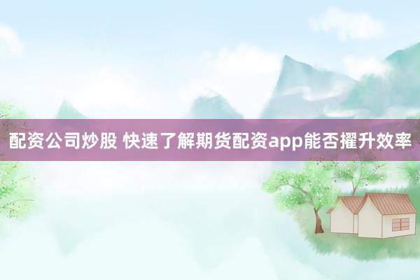 配资公司炒股 快速了解期货配资app能否擢升效率